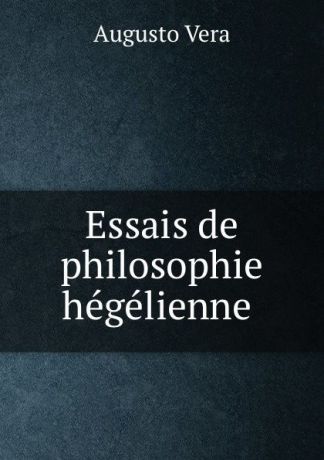 Augusto Vera Essais de philosophie hegelienne .