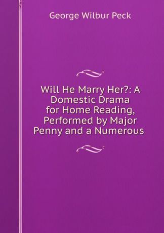 George Wilbur Peck Will He Marry Her.: A Domestic Drama for Home Reading, Performed by Major Penny and a Numerous .