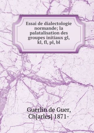 Guerlin de Guer Essai de dialectologie normande; la palatalisation des groupes initiaux gl, kl, fl, pl, bl