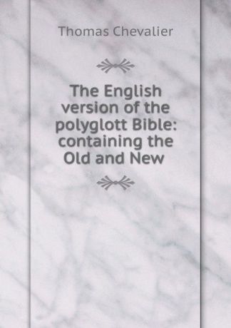 Thomas Chevalier The English version of the polyglott Bible: containing the Old and New .