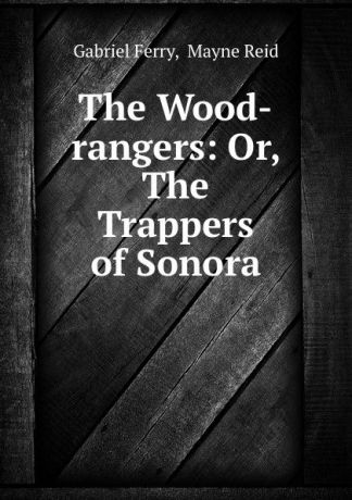 Gabriel Ferry The Wood-rangers: Or, The Trappers of Sonora
