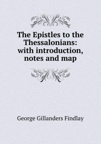 George Gillanders Findlay The Epistles to the Thessalonians: with introduction, notes and map