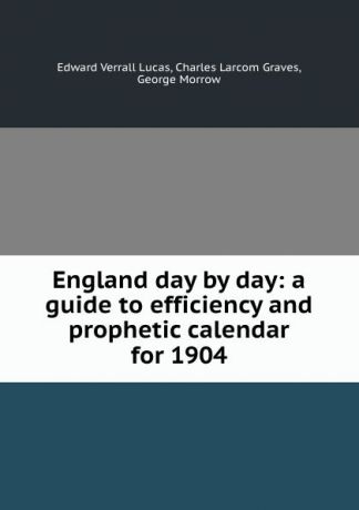 Edward Verrall Lucas England day by day: a guide to efficiency and prophetic calendar for 1904
