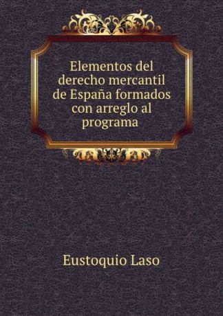 Eustoquio Laso Elementos del derecho mercantil de Espana formados con arreglo al programa .