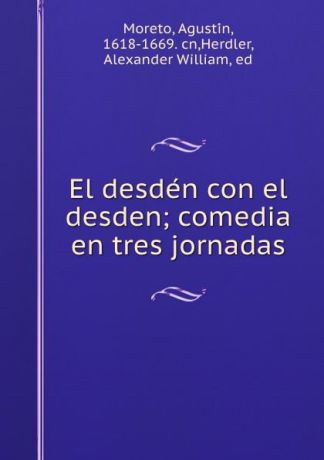 Agustín Moreto El desden con el desden; comedia en tres jornadas