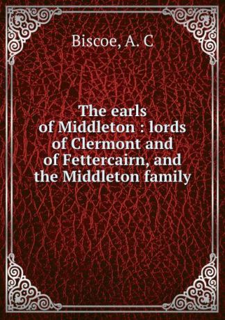 A.C. Biscoe The earls of Middleton : lords of Clermont and of Fettercairn, and the Middleton family