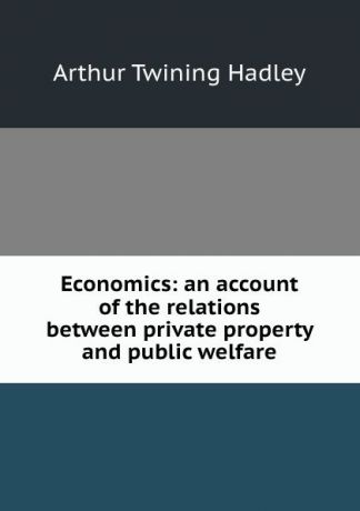 Hadley Arthur Twining Economics: an account of the relations between private property and public welfare