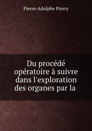 Pierre-Adolphe Piorry Du procede operatoire a suivre dans l.exploration des organes par la .