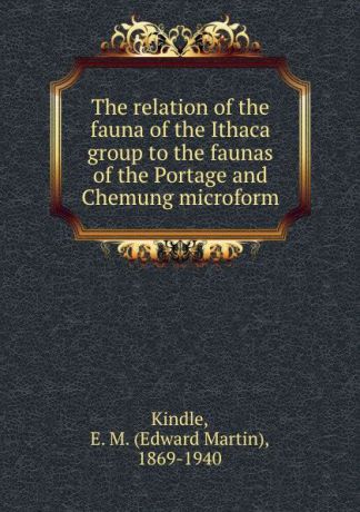 Edward Martin Kindle The relation of the fauna of the Ithaca group to the faunas of the Portage and Chemung microform