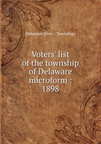 Delaware Ont. Township Voters. list of the township of Delaware microform : 1898