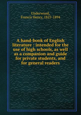 Francis Henry Underwood A hand-book of English literature : intended for the use of high schools, as well as a companion and guide for private students, and for general readers