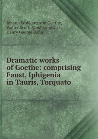 Johann Wolfgang von Goethe Dramatic works of Goethe: comprising Faust, Iphigenia in Tauris, Torquato .