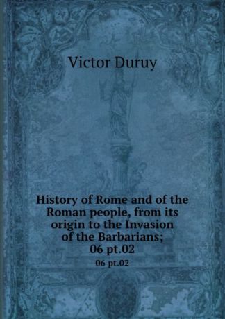 Victor Duruy History of Rome and of the Roman people, from its origin to the Invasion of the Barbarians;. 06 pt.02