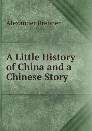 Alexander Brebner A Little History of China and a Chinese Story