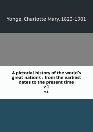 Charlotte Mary Yonge A pictorial history of the world.s great nations : from the earliest dates to the present time. v.1