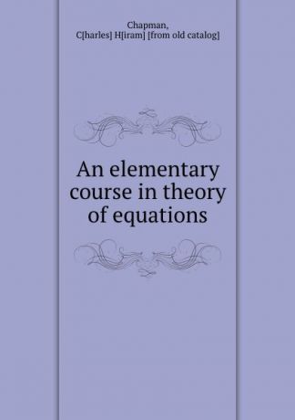 Charles Hiram Chapman An elementary course in theory of equations