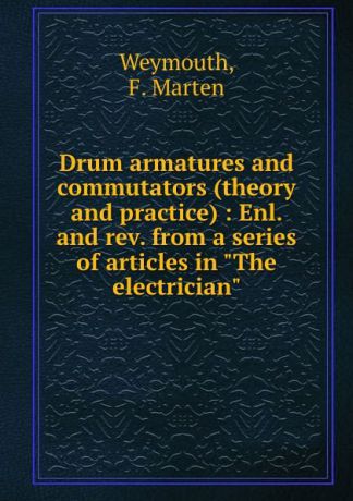 F. Marten Weymouth Drum armatures and commutators (theory and practice) : Enl. and rev. from a series of articles in "The electrician"