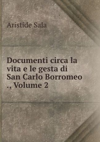 Aristide Sala Documenti circa la vita e le gesta di San Carlo Borromeo ., Volume 2