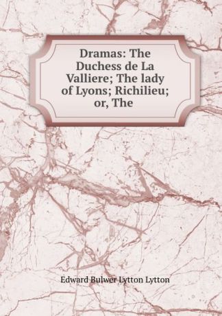 Edward Bulwer Lytton Dramas: The Duchess de La Valliere; The lady of Lyons; Richilieu; or, The .