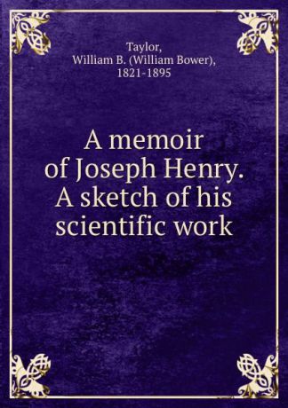 William Bower Taylor A memoir of Joseph Henry. A sketch of his scientific work