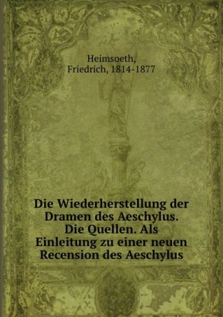 Friedrich Heimsoeth Die Wiederherstellung der Dramen des Aeschylus. Die Quellen. Als Einleitung zu einer neuen Recension des Aeschylus