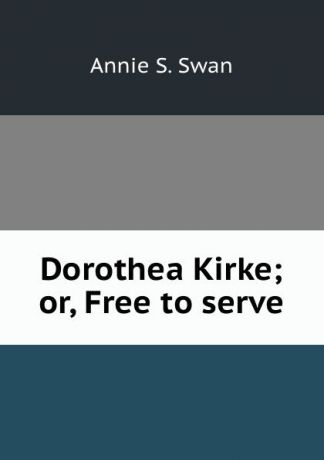 Annie S. Swan Dorothea Kirke; or, Free to serve