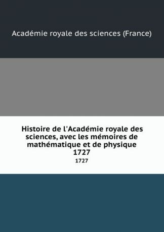 Histoire de l.Academie royale des sciences, avec les memoires de mathematique et de physique. 1727