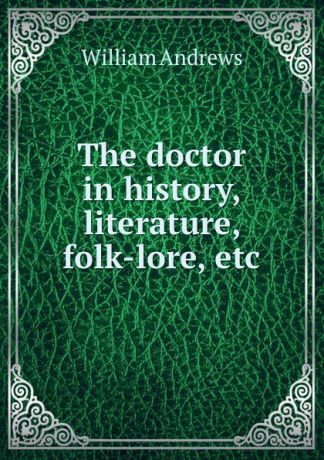 William Andrews The doctor in history, literature, folk-lore, etc