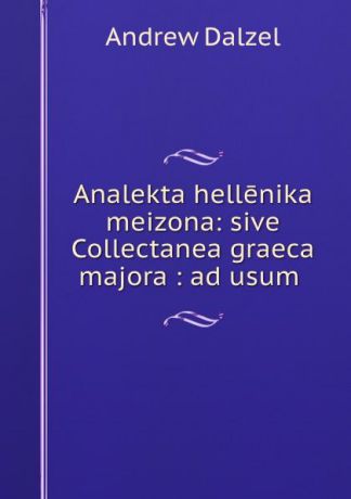 Andrew Dalzel Analekta hellenika meizona: sive Collectanea graeca majora : ad usum .