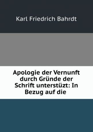 Karl Friedrich Bahrdt Apologie der Vernunft durch Grunde der Schrift unterstuzt: In Bezug auf die .