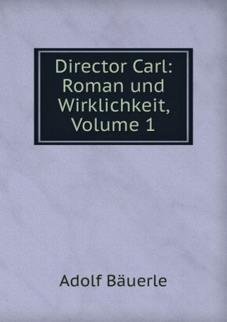 Adolf Bäuerle Director Carl: Roman und Wirklichkeit, Volume 1