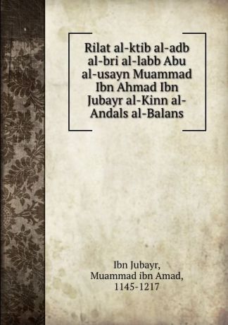 Ibn Jubayr Rilat al-ktib al-adb al-bri al-labb Abu al-usayn Muammad Ibn Ahmad Ibn Jubayr al-Kinn al-Andals al-Balans