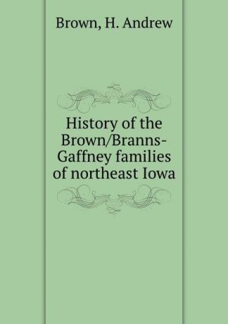 H. Andrew Brown History of the Brown/Branns-Gaffney families of northeast Iowa