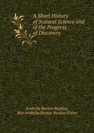 Arabella Burton Buckley A Short History of Natural Science and of the Progress of Discovery