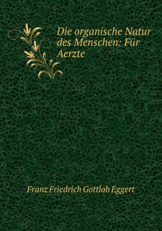 Franz Friedrich Gottlob Eggert Die organische Natur des Menschen: Fur Aerzte .