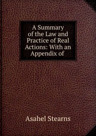 Asahel Stearns A Summary of the Law and Practice of Real Actions: With an Appendix of .