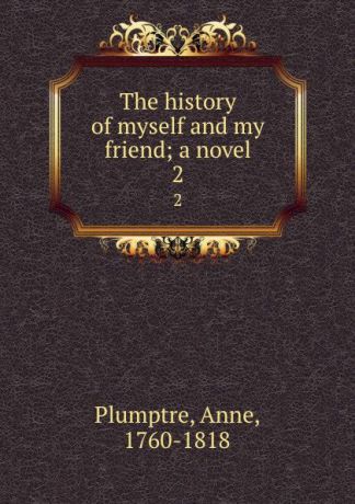 Anne Plumptre The history of myself and my friend; a novel. 2