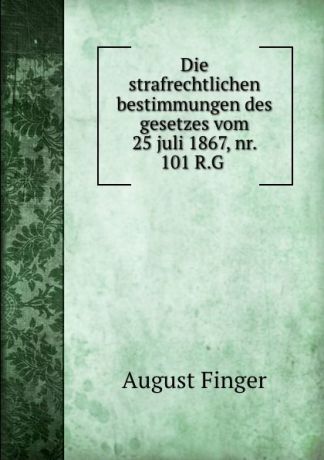 August Finger Die strafrechtlichen bestimmungen des gesetzes vom 25 juli 1867, nr. 101 R.G .