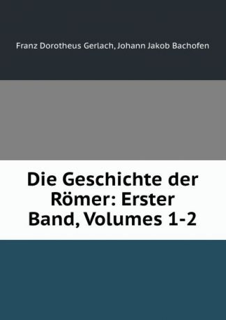 Franz Dorotheus Gerlach Die Geschichte der Romer: Erster Band, Volumes 1-2