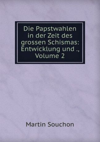 Martin Souchon Die Papstwahlen in der Zeit des grossen Schismas: Entwicklung und ., Volume 2