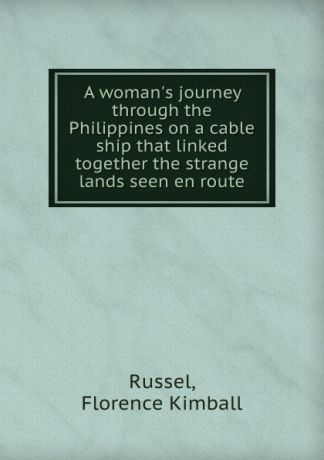 Florence Kimball Russel A woman.s journey through the Philippines on a cable ship that linked together the strange lands seen en route