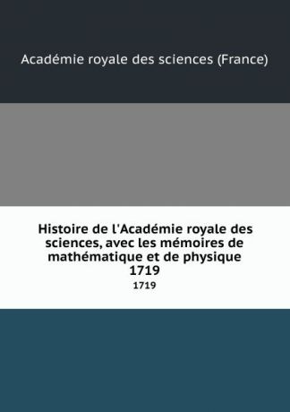 Histoire de l.Academie royale des sciences, avec les memoires de mathematique et de physique. 1719