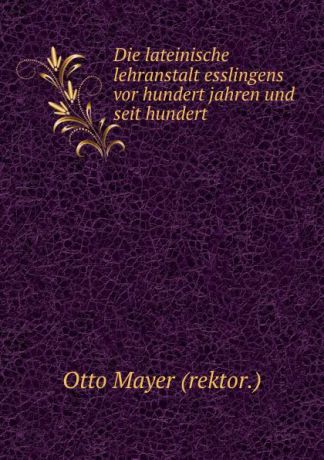 Otto Mayer Die lateinische lehranstalt esslingens vor hundert jahren und seit hundert .