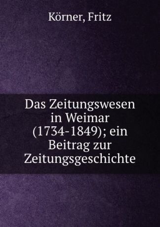 Fritz Körner Das Zeitungswesen in Weimar (1734-1849); ein Beitrag zur Zeitungsgeschichte