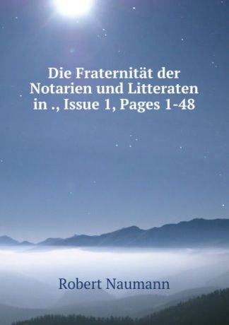 Robert Naumann Die Fraternitat der Notarien und Litteraten in ., Issue 1,.Pages 1-48