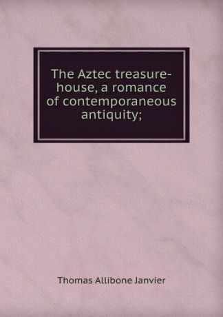 Janvier Thomas Allibone The Aztec treasure-house, a romance of contemporaneous antiquity;