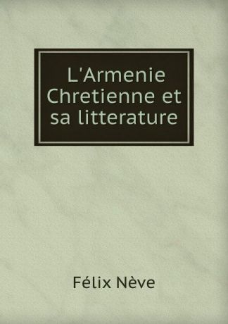 Félix Nève L.Armenie Chretienne et sa litterature