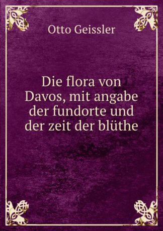 Otto Geissler Die flora von Davos, mit angabe der fundorte und der zeit der bluthe