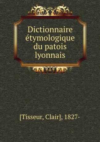 Clair Tisseur Dictionnaire etymologique du patois lyonnais