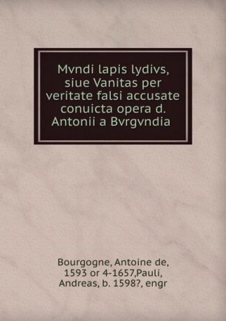 Antoine de Bourgogne Mvndi lapis lydivs, siue Vanitas per veritate falsi accusate . conuicta opera d. Antonii a Bvrgvndia